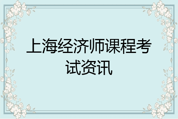 上海经济师课程考试资讯