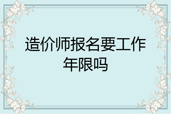 造价师报名要工作年限吗