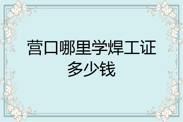 营口哪里学焊工证多少钱