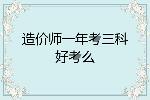 造价师一年考三科好考么