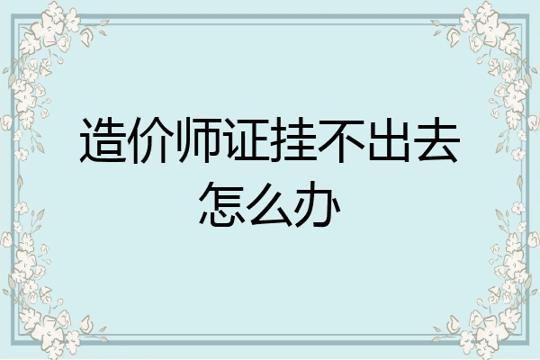 造价师证挂不出去怎么办
