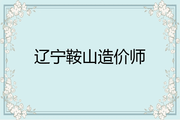 辽宁鞍山造价师