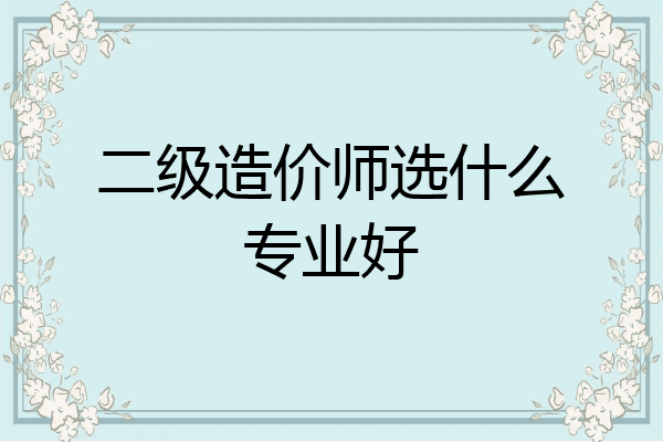 二级造价师选什么专业好