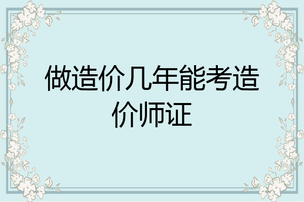 做造价几年能考造价师证