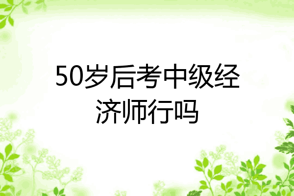 50岁后考中级经济师行吗