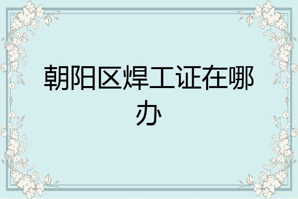 朝阳区焊工证在哪办