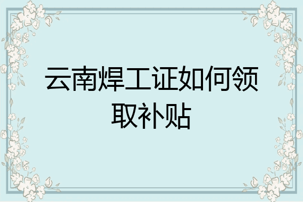 云南焊工证如何领取补贴