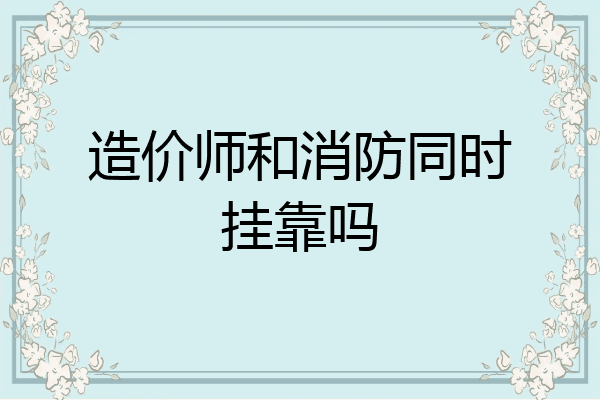 造价师和消防同时挂靠吗