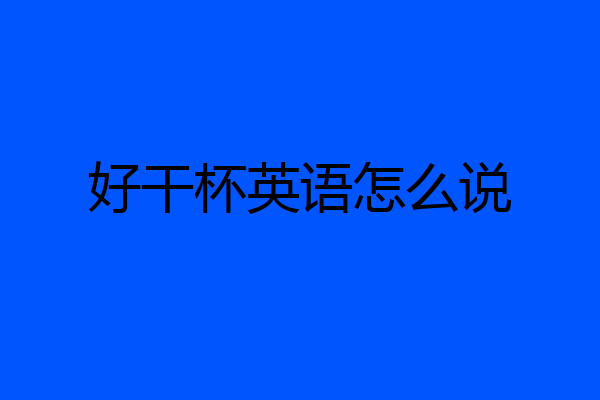 好干杯英语怎么说