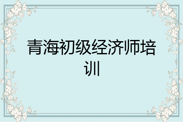 青海初级经济师培训