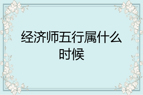 经济师五行属什么时候