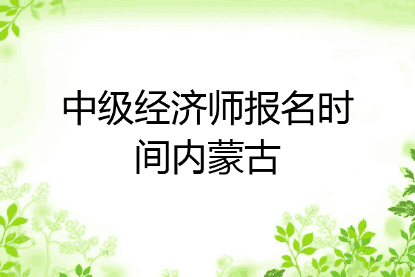 中级经济师报名时间内蒙古