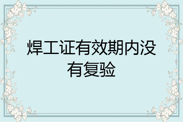 焊工证有效期内没有复验