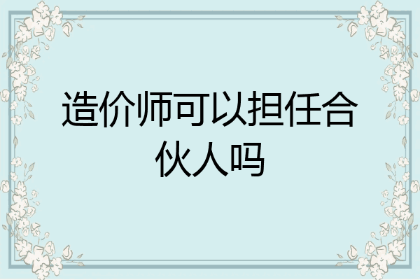 造价师可以担任合伙人吗