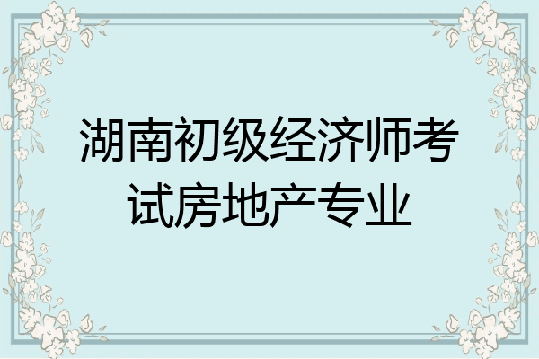 湖南初级经济师考试房地产专业