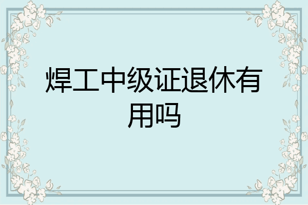焊工中级证退休有用吗