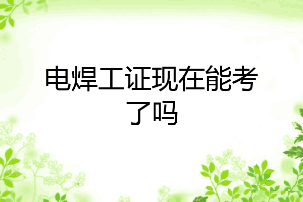 电焊工证现在能考了吗