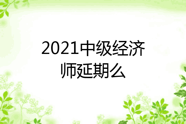 2021中级经济师延期么