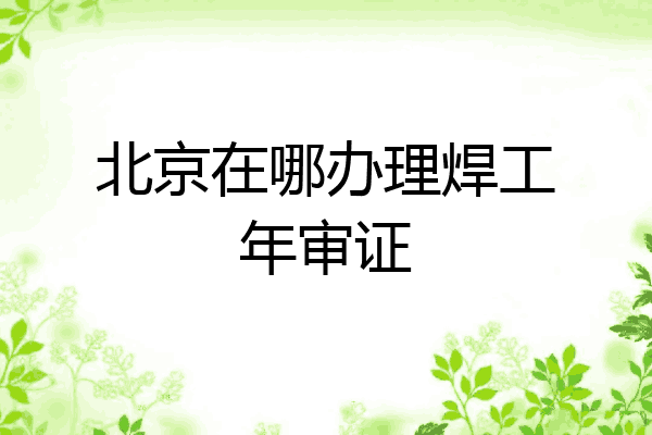 北京在哪办理焊工年审证