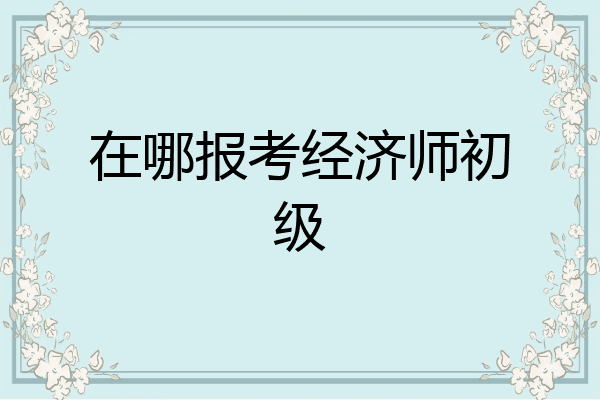 在哪报考经济师初级