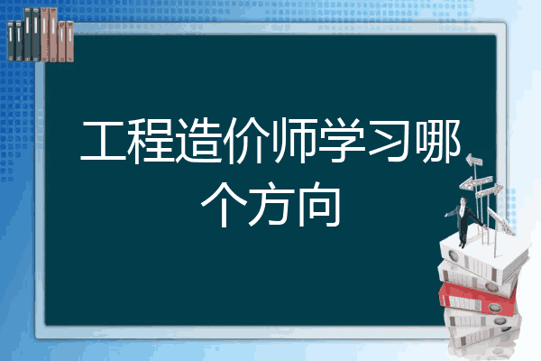 工程造价师学习哪个方向