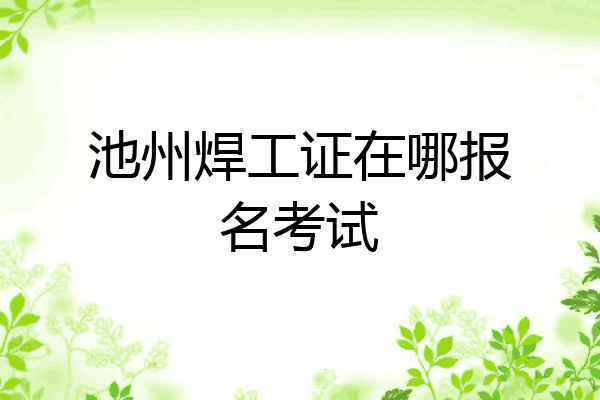 池州焊工证在哪报名考试