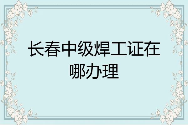 长春中级焊工证在哪办理