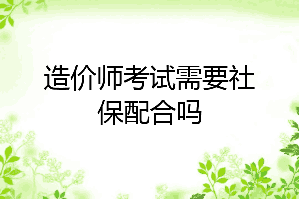 造价师考试需要社保配合吗