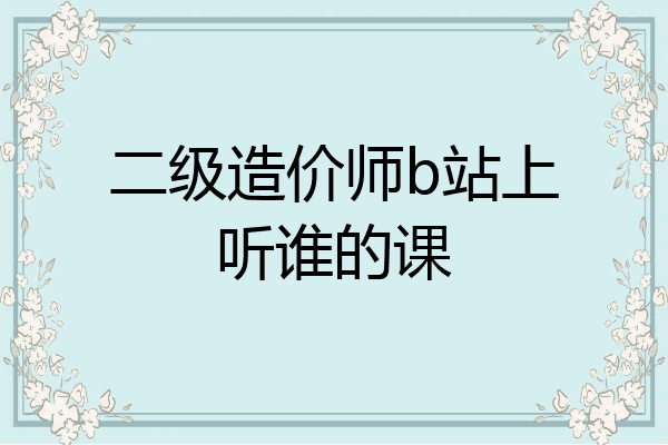 二级造价师b站上听谁的课