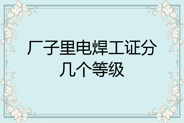 厂子里电焊工证分几个等级