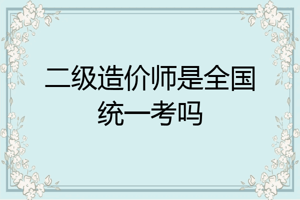 二级造价师是全国统一考吗