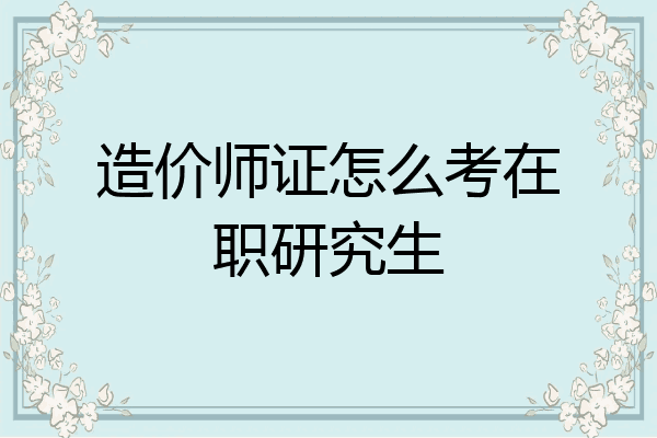 造价师证怎么考在职研究生