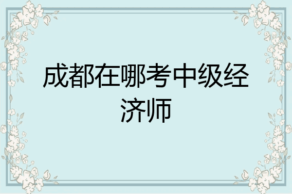 成都在哪考中级经济师