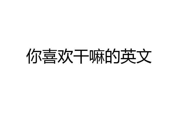 你喜欢干嘛的英文