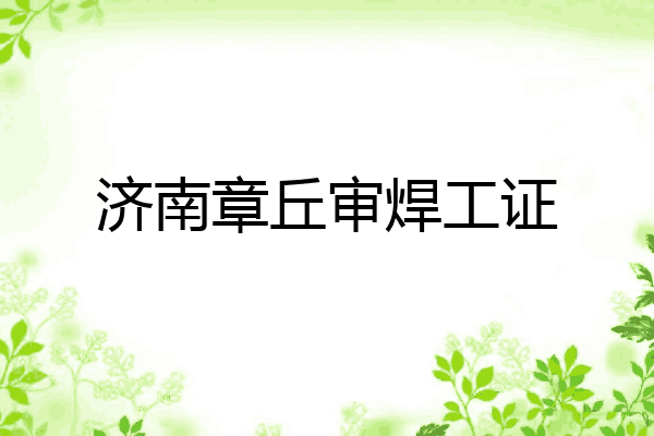 济南章丘审焊工证