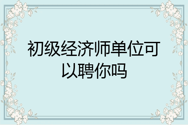 初级经济师单位可以聘你吗