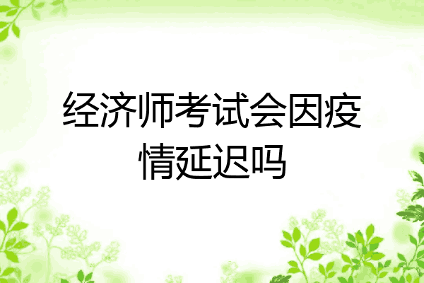 经济师考试会因疫情延迟吗