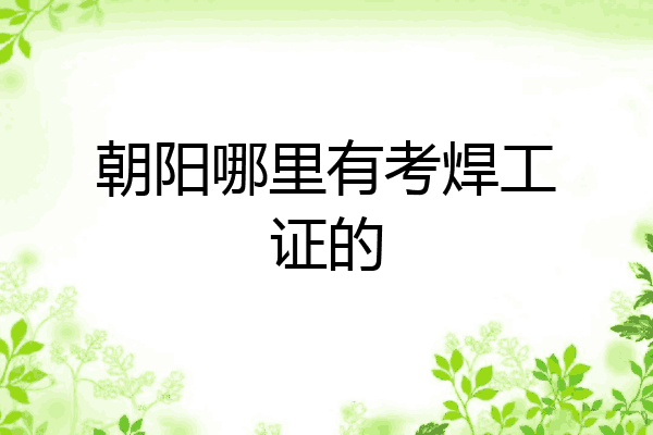 朝阳哪里有考焊工证的