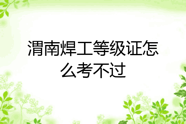 渭南焊工等级证怎么考不过