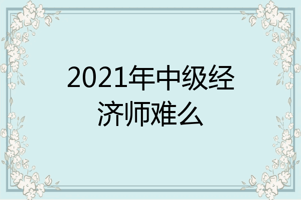 2021年中级经济师难么