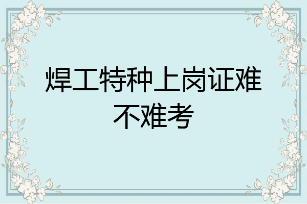 焊工特种上岗证难不难考