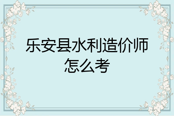 乐安县水利造价师怎么考