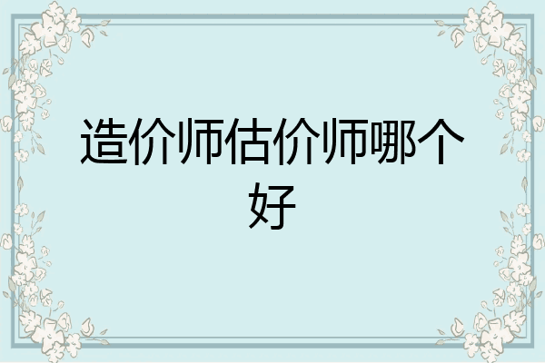 造价师估价师哪个好