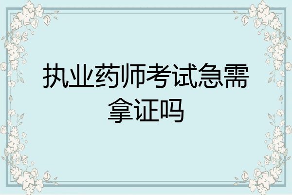 执业药师考试急需拿证吗