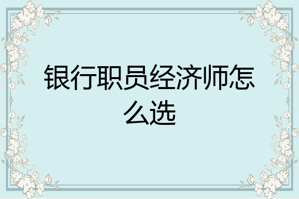银行职员经济师怎么选