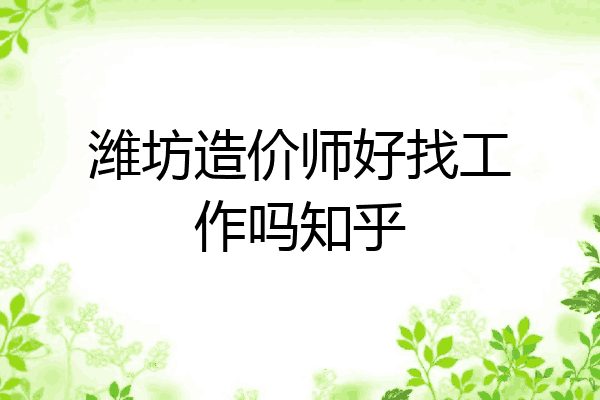 潍坊造价师好找工作吗知乎