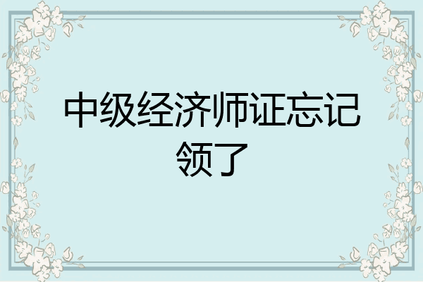中级经济师证忘记领了