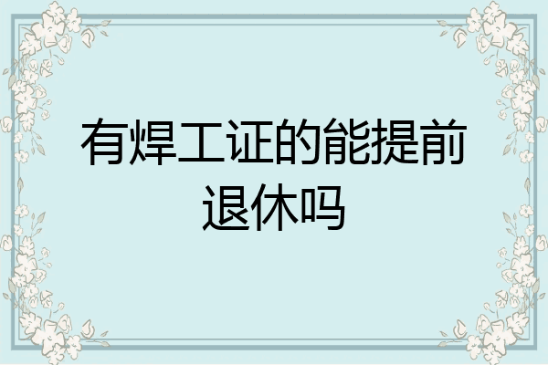 有焊工证的能提前退休吗