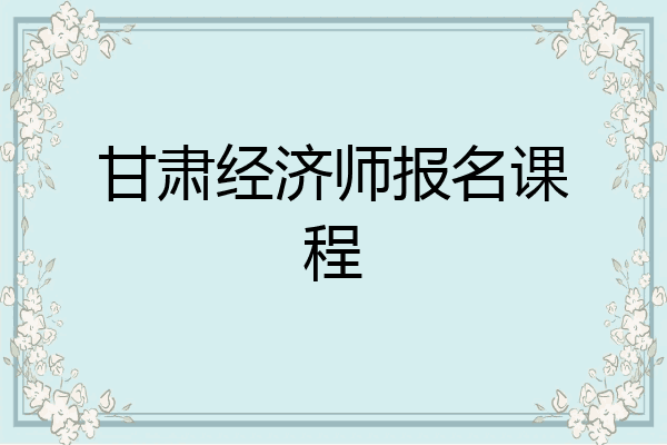 甘肃经济师报名课程