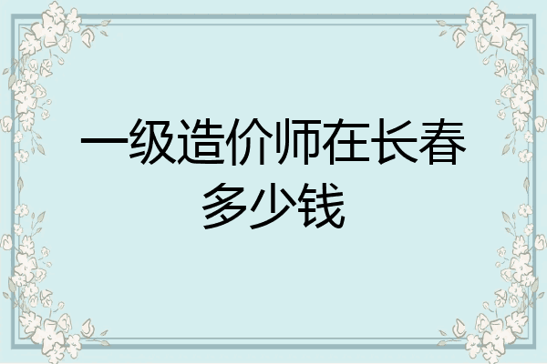 一级造价师在长春多少钱
